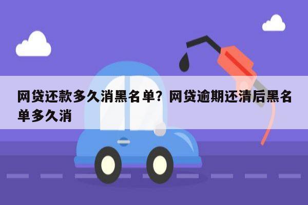 网贷还款多久消黑名单？网贷逾期还清后黑名单多久消