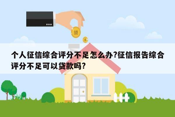 个人征信综合评分不足怎么办?征信报告综合评分不足可以贷款吗?