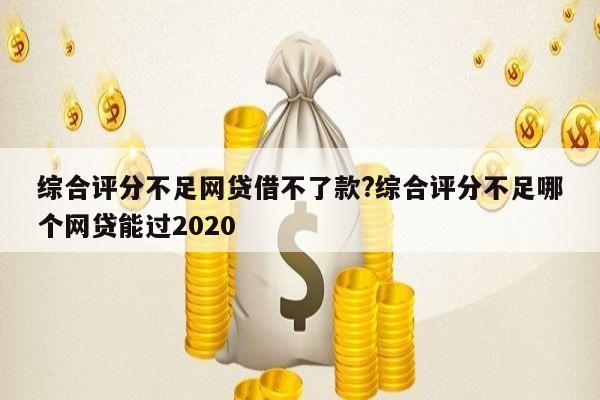 综合评分不足网贷借不了款?综合评分不足哪个网贷能过2020