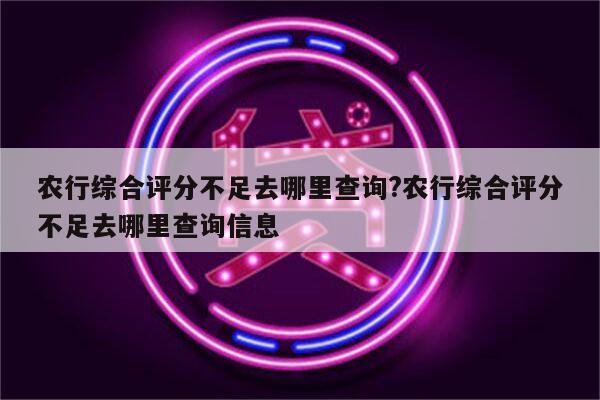 农行综合评分不足去哪里查询?农行综合评分不足去哪里查询信息