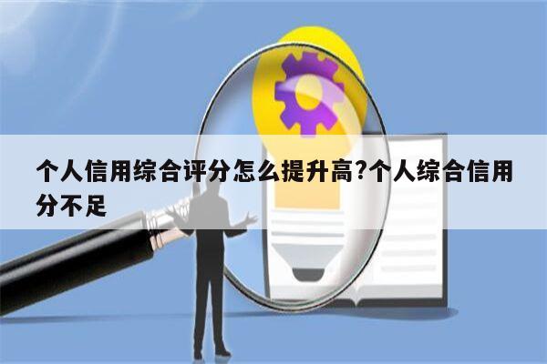 个人信用综合评分怎么提升高?个人综合信用分不足