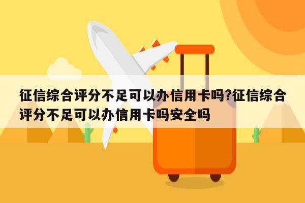 征信综合评分不足可以办信用卡吗?征信综合评分不足可以办信用卡吗安全吗