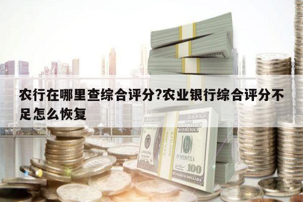 农行在哪里查综合评分?农业银行综合评分不足怎么恢复