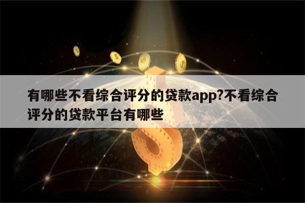 有哪些不看综合评分的贷款app?不看综合评分的贷款平台有哪些