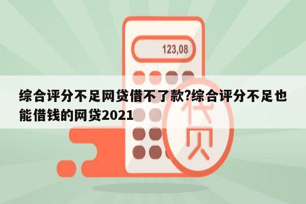 综合评分不足网贷借不了款?综合评分不足也能借钱的网贷2021