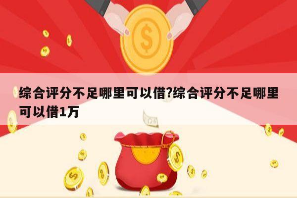 综合评分不足哪里可以借?综合评分不足哪里可以借1万