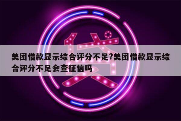 美团借款显示综合评分不足?美团借款显示综合评分不足会查征信吗