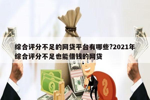 综合评分不足的网贷平台有哪些?2021年综合评分不足也能借钱的网贷