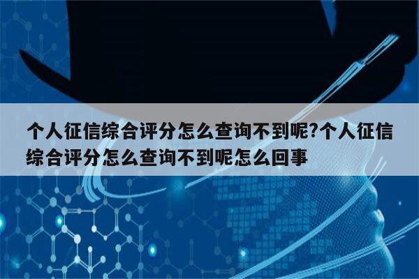 个人征信综合评分怎么查询不到呢?个人征信综合评分怎么查询不到呢怎么回事