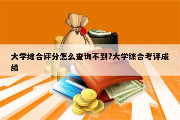 大学综合评分怎么查询不到?大学综合考评成绩