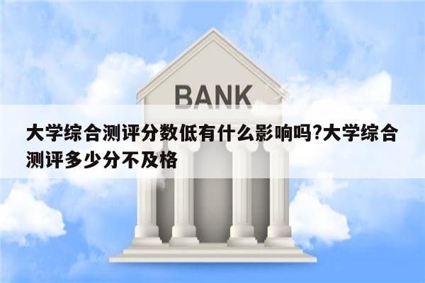 大学综合测评分数低有什么影响吗?大学综合测评多少分不及格