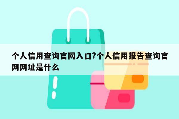 个人信用查询官网入口?个人信用报告查询官网网址是什么