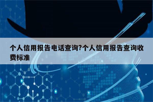 个人信用报告电话查询?个人信用报告查询收费标准