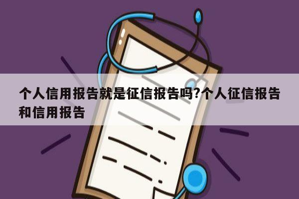 个人信用报告就是征信报告吗?个人征信报告和信用报告