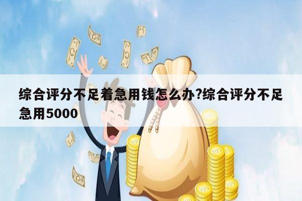 综合评分不足着急用钱怎么办?综合评分不足急用5000