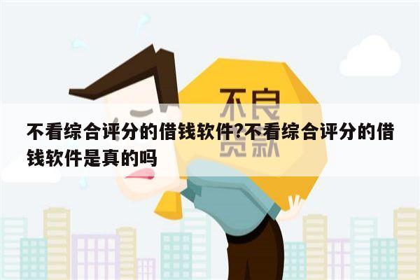 不看综合评分的借钱软件?不看综合评分的借钱软件是真的吗