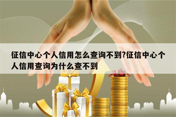 征信中心个人信用怎么查询不到?征信中心个人信用查询为什么查不到