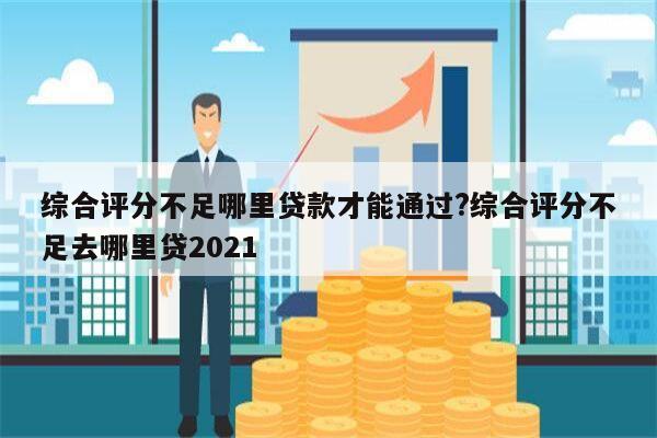 综合评分不足哪里贷款才能通过?综合评分不足去哪里贷2021