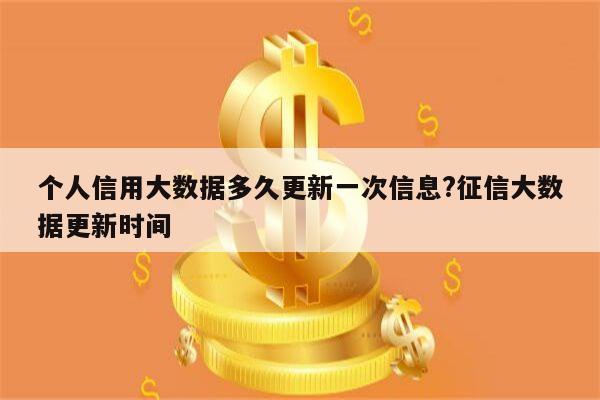 个人信用大数据多久更新一次信息?征信大数据更新时间