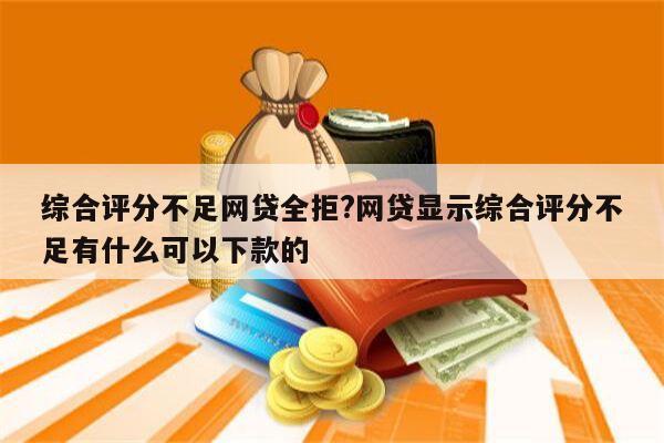 综合评分不足网贷全拒?网贷显示综合评分不足有什么可以下款的