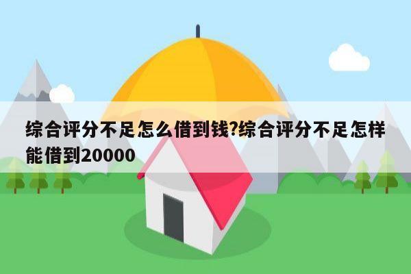 综合评分不足怎么借到钱?综合评分不足怎样能借到20000