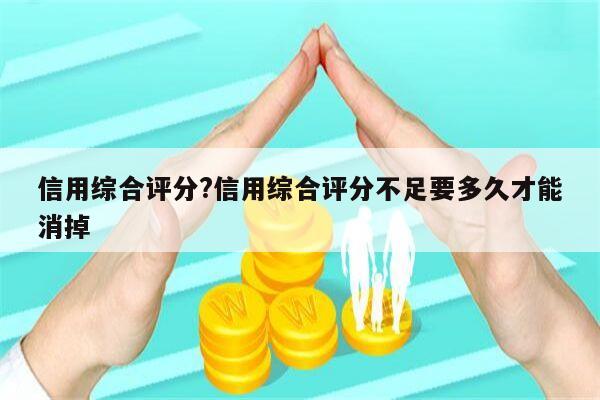 信用综合评分?信用综合评分不足要多久才能消掉