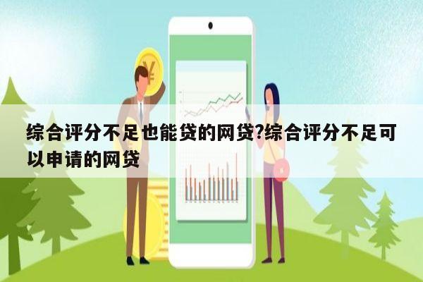 综合评分不足也能贷的网贷?综合评分不足可以申请的网贷