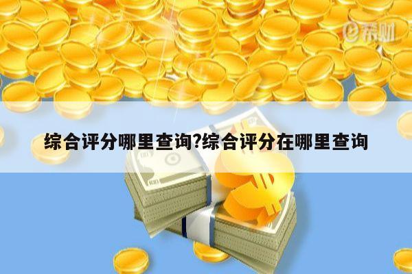 综合评分哪里查询?综合评分在哪里查询