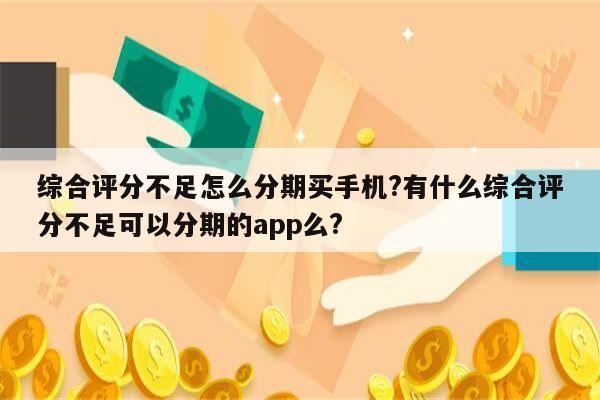 综合评分不足怎么分期买手机?有什么综合评分不足可以分期的app么?