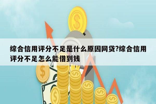 综合信用评分不足是什么原因网贷?综合信用评分不足怎么能借到钱