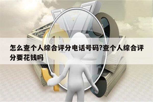 怎么查个人综合评分电话号码?查个人综合评分要花钱吗