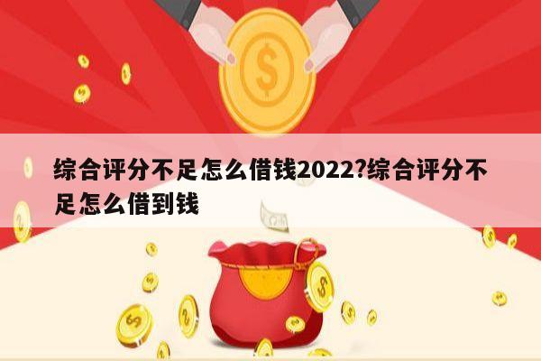 综合评分不足怎么借钱2022?综合评分不足怎么借到钱