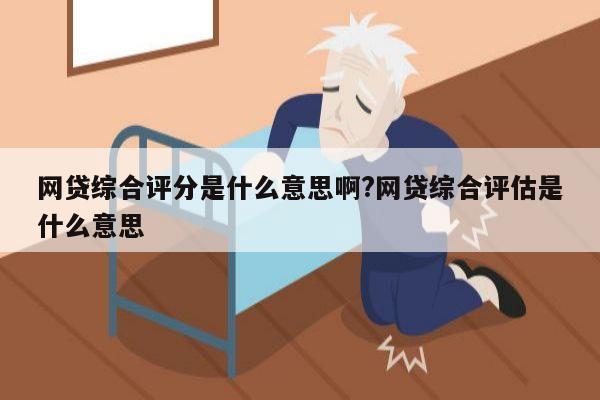 网贷综合评分是什么意思啊?网贷综合评估是什么意思