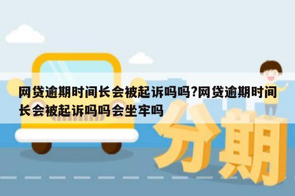 网贷逾期时间长会被起诉吗吗?网贷逾期时间长会被起诉吗吗会坐牢吗