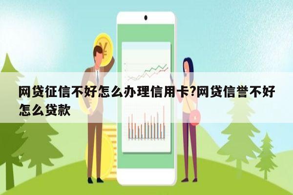 网贷征信不好怎么办理信用卡?网贷信誉不好怎么贷款