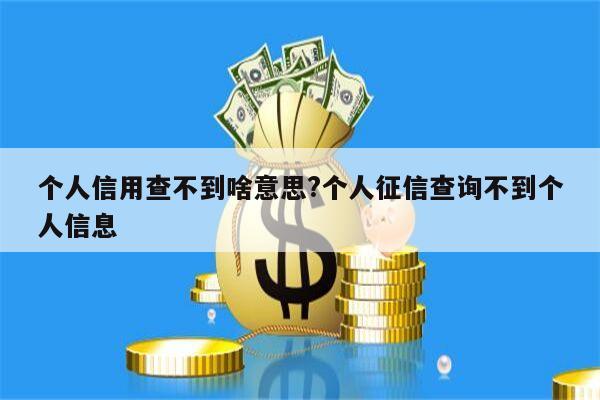 个人信用查不到啥意思?个人征信查询不到个人信息