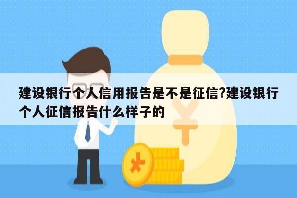 建设银行个人信用报告是不是征信?建设银行个人征信报告什么样子的