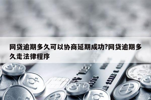 网贷逾期多久可以协商延期成功?网贷逾期多久走法律程序