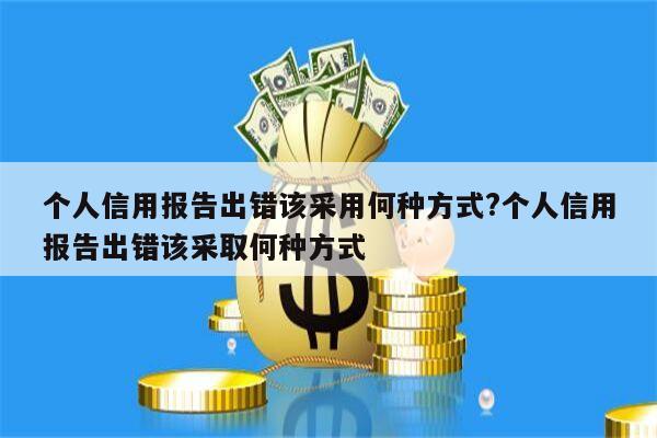 个人信用报告出错该采用何种方式?个人信用报告出错该采取何种方式