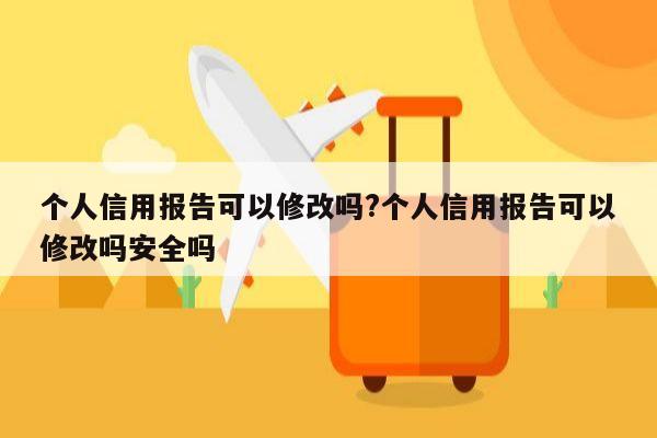 个人信用报告可以修改吗?个人信用报告可以修改吗安全吗