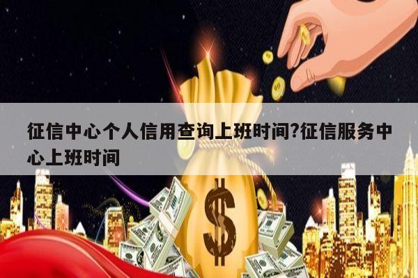 征信中心个人信用查询上班时间?征信服务中心上班时间