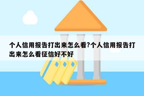 个人信用报告打出来怎么看?个人信用报告打出来怎么看征信好不好