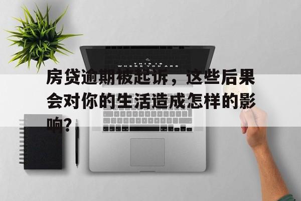 房贷逾期被起诉，这些后果会对你的生活造成怎样的影响？