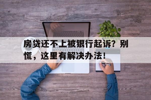 房贷还不上被银行起诉？别慌，这里有解决办法！