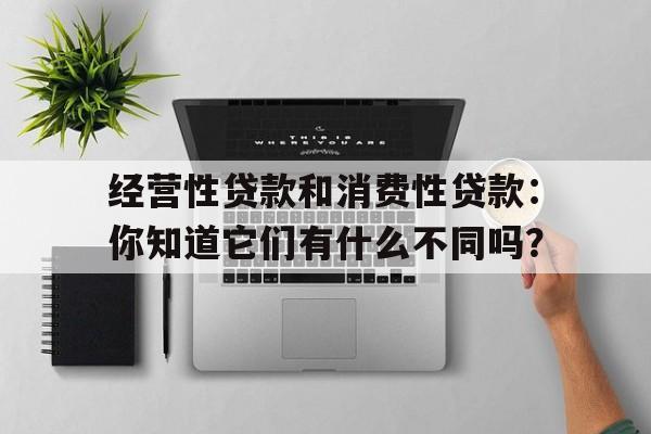 经营性贷款和消费性贷款：你知道它们有什么不同吗？