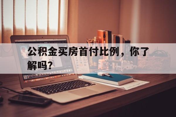 公积金买房首付比例，你了解吗？