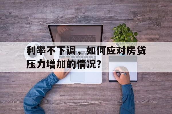 利率不下调，如何应对房贷压力增加的情况？