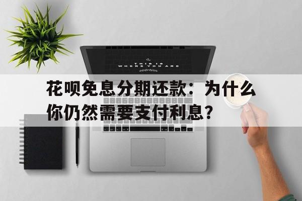 花呗免息分期还款：为什么你仍然需要支付利息？