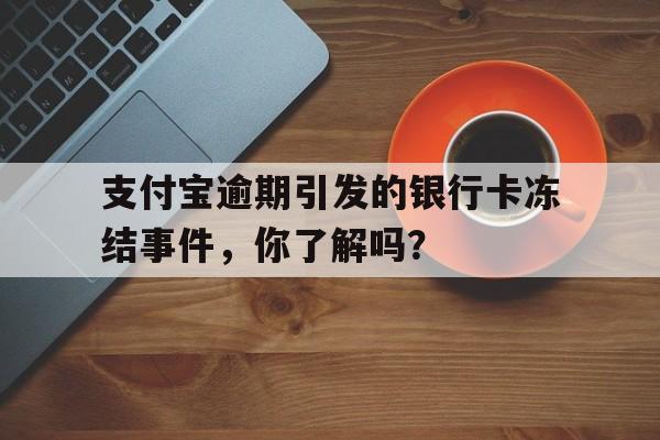 支付宝逾期引发的银行卡冻结事件，你了解吗？