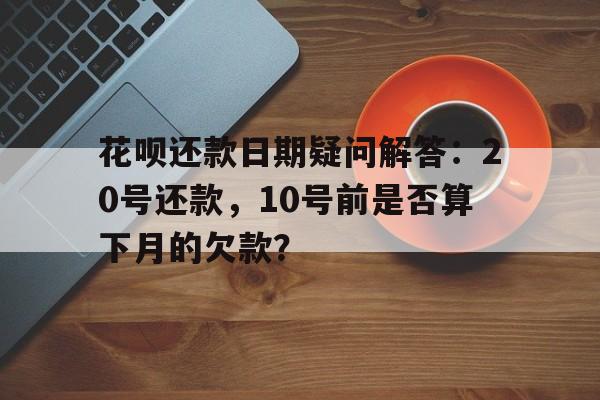 花呗还款日期疑问解答：20号还款，10号前是否算下月的欠款？